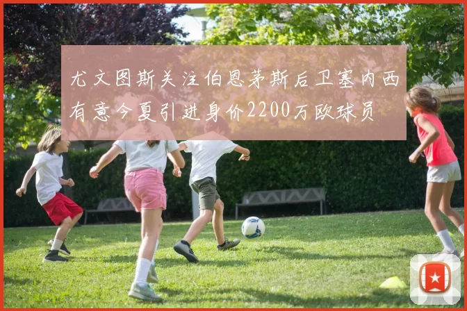 尤文图斯关注伯恩茅斯后卫塞内西有意今夏引进身价2200万欧球员