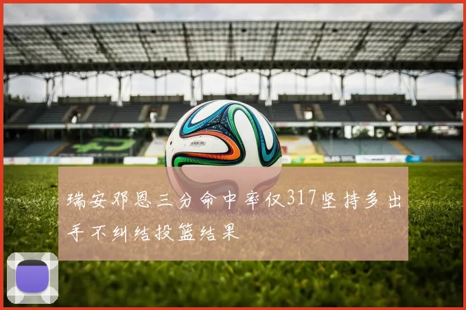 瑞安邓恩三分命中率仅317坚持多出手不纠结投篮结果