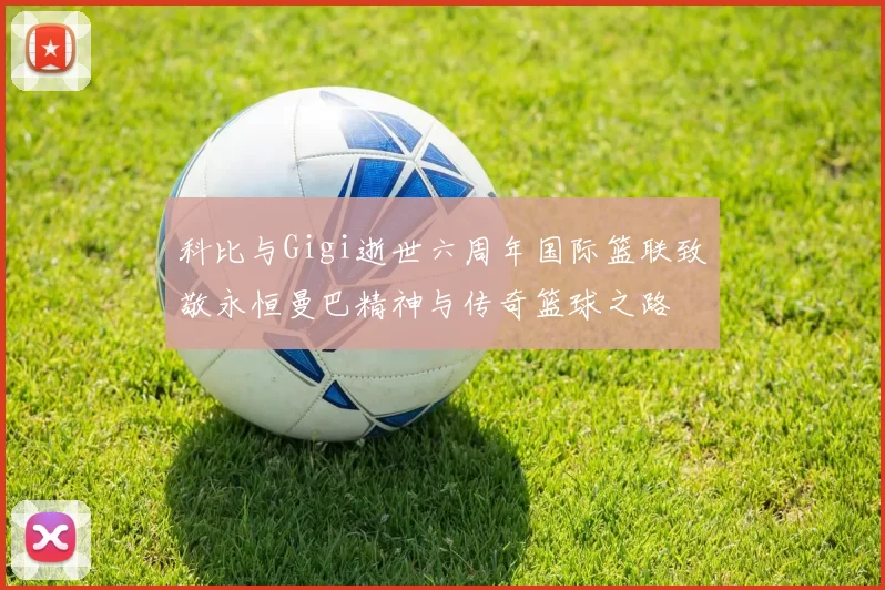 科比与Gigi逝世六周年国际篮联致敬永恒曼巴精神与传奇篮球之路
