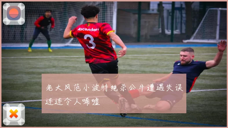老大风范小波特绝杀公牛遭遇失误连连令人唏嘘