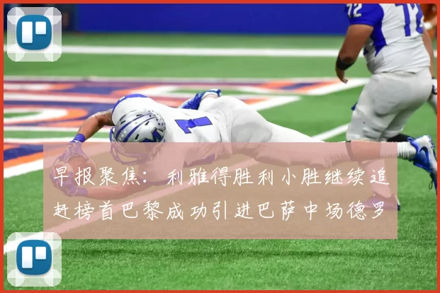 早报聚焦：利雅得胜利小胜继续追赶榜首巴黎成功引进巴萨中场德罗