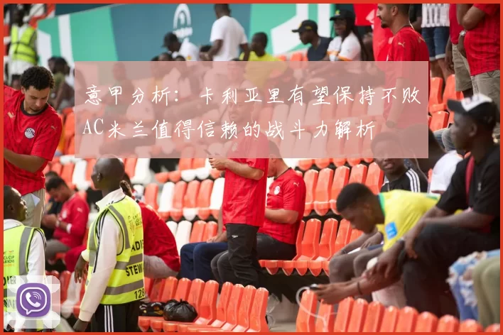 意甲分析：卡利亚里有望保持不败AC米兰值得信赖的战斗力解析