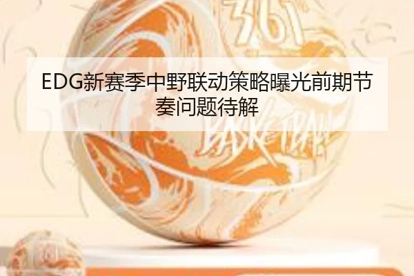 EDG新赛季中野联动策略曝光前期节奏问题待解